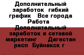 Дополнительный заработок, гибкий график - Все города Работа » Дополнительный заработок и сетевой маркетинг   . Дагестан респ.,Буйнакск г.